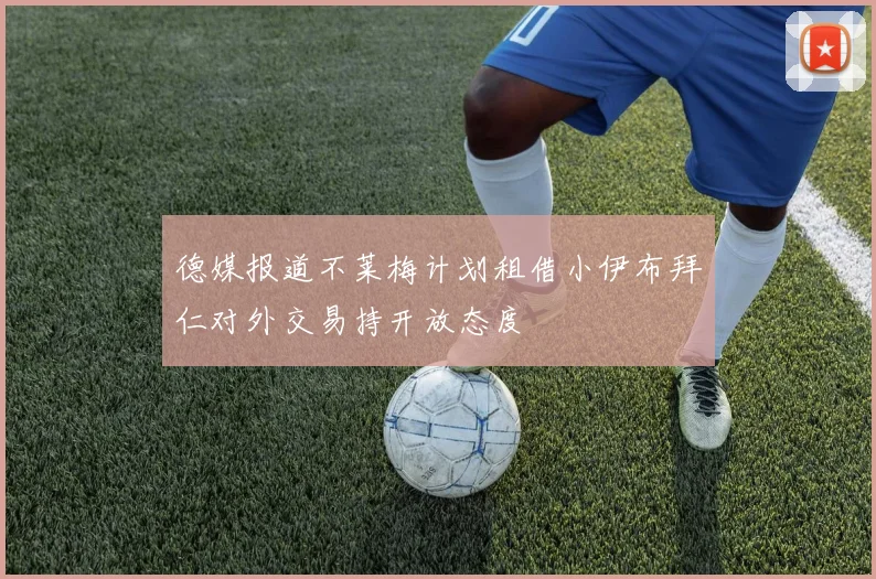 德媒报道不莱梅计划租借小伊布拜仁对外交易持开放态度