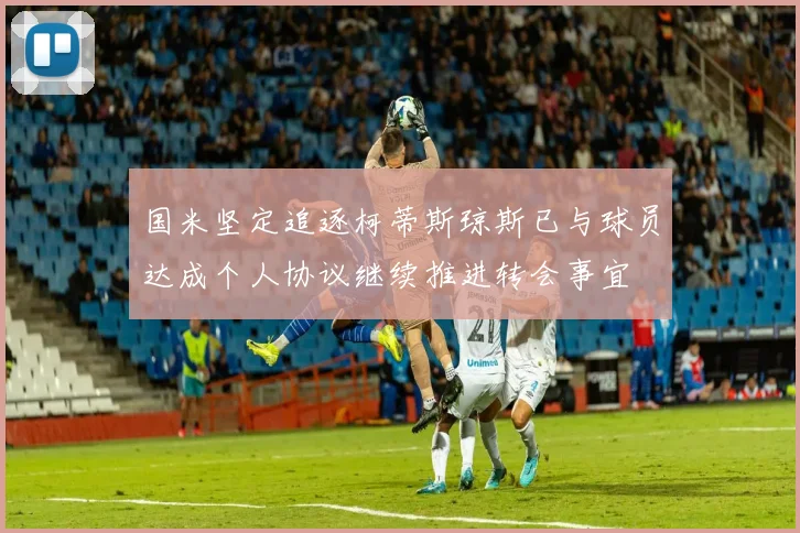 国米坚定追逐柯蒂斯琼斯已与球员达成个人协议继续推进转会事宜