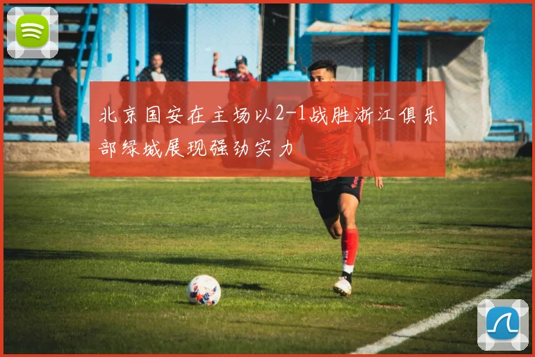 北京国安在主场以2-1战胜浙江俱乐部绿城展现强劲实力