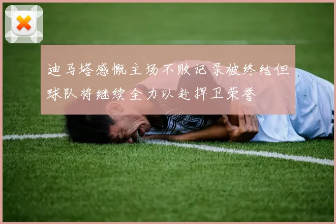迪马塔感慨主场不败记录被终结但球队将继续全力以赴捍卫荣誉