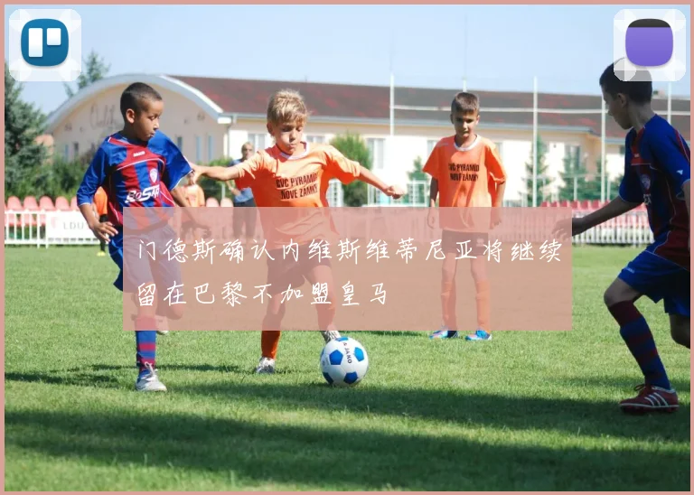 门德斯确认内维斯维蒂尼亚将继续留在巴黎不加盟皇马