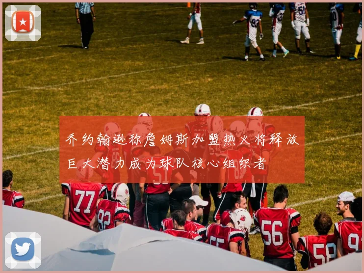 乔约翰逊称詹姆斯加盟热火将释放巨大潜力成为球队核心组织者