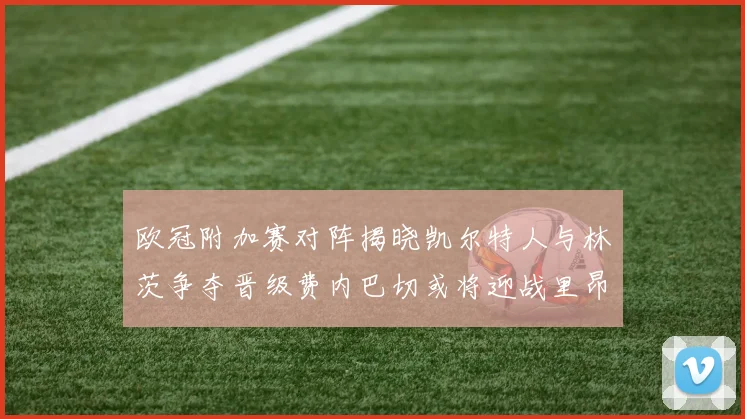 欧冠附加赛对阵揭晓凯尔特人与林茨争夺晋级费内巴切或将迎战里昂