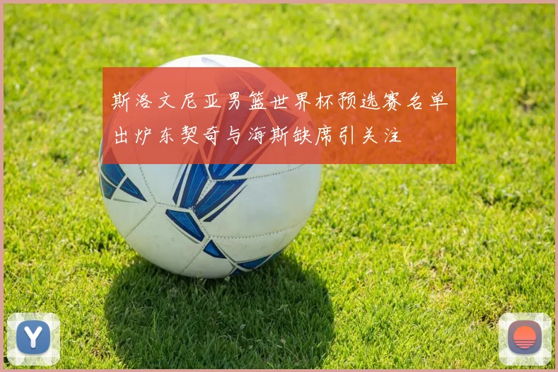 斯洛文尼亚男篮世界杯预选赛名单出炉东契奇与海斯缺席引关注