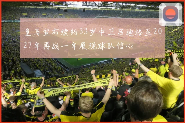 皇马宣布续约33岁中卫吕迪格至2027年再战一年展现球队信心