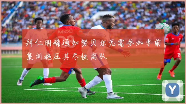 拜仁明确通知努贝尔无需参加季前集训施压其尽快离队