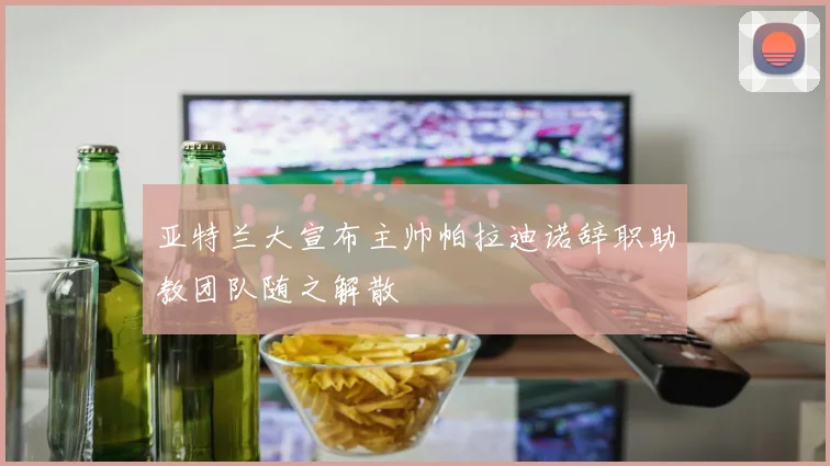 亚特兰大宣布主帅帕拉迪诺辞职助教团队随之解散