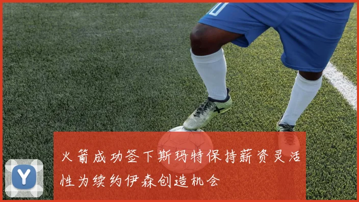 火箭成功签下斯玛特保持薪资灵活性为续约伊森创造机会