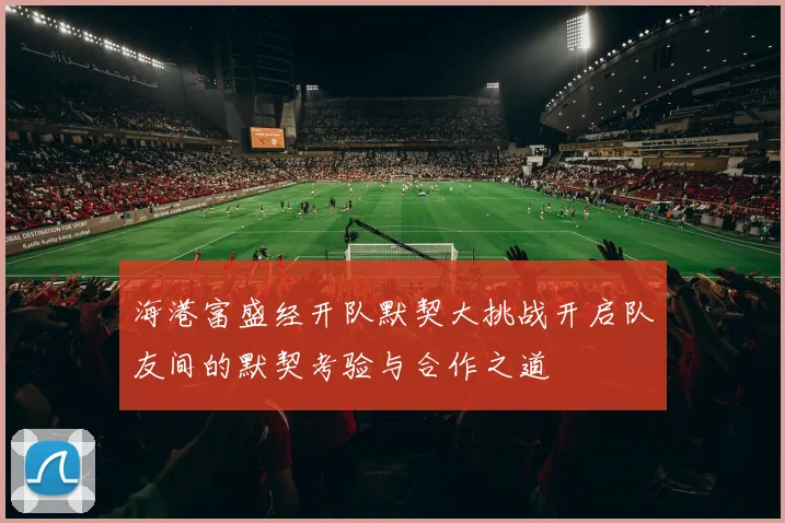 海港富盛经开队默契大挑战开启队友间的默契考验与合作之道