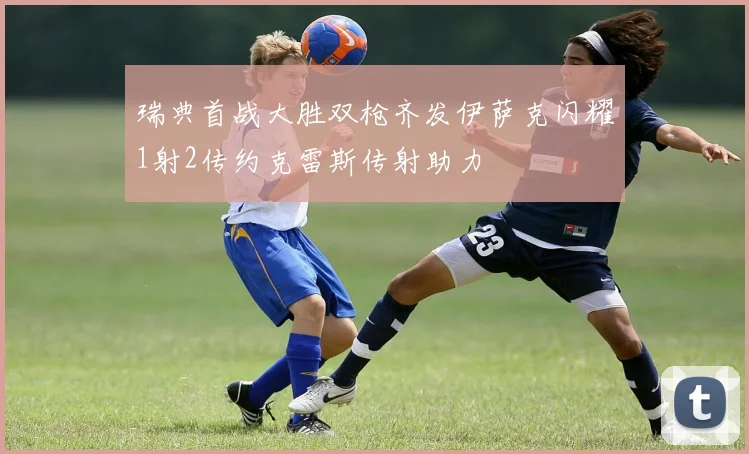 瑞典首战大胜双枪齐发伊萨克闪耀1射2传约克雷斯传射助力