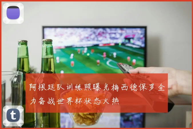 阿根廷队训练照曝光梅西德保罗全力备战世界杯状态火热