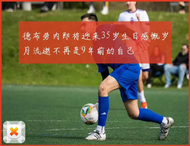 德布劳内即将迎来35岁生日感慨岁月流逝不再是9年前的自己