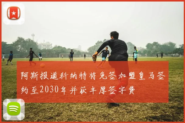 阿斯报道科纳特将免签加盟皇马签约至2030年并获丰厚签字费