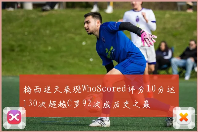 梅西逆天表现WhoScored评分10分达130次超越C罗92次成历史之最