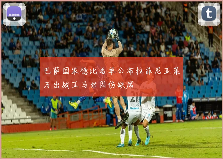 巴萨国家德比名单公布拉菲尼亚莱万出战亚马尔因伤缺席