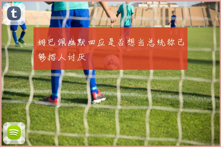姆巴佩幽默回应是否想当总统称已够招人讨厌