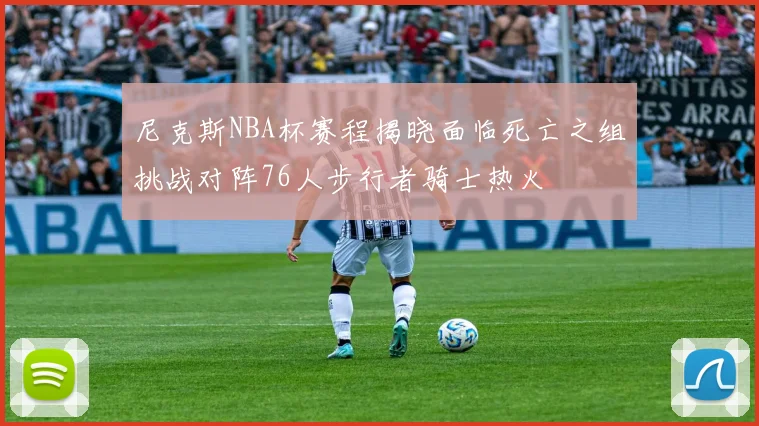 尼克斯NBA杯赛程揭晓面临死亡之组挑战对阵76人步行者骑士热火