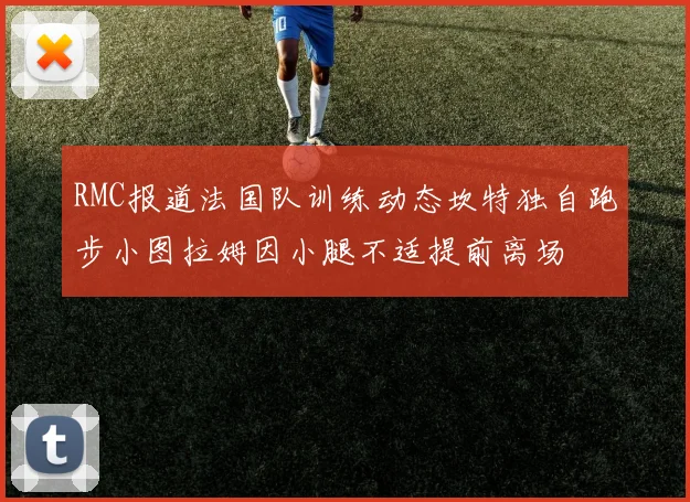 RMC报道法国队训练动态坎特独自跑步小图拉姆因小腿不适提前离场