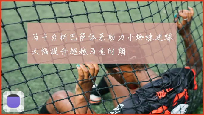 马卡分析巴萨体系助力小蜘蛛进球大幅提升超越马竞时期
