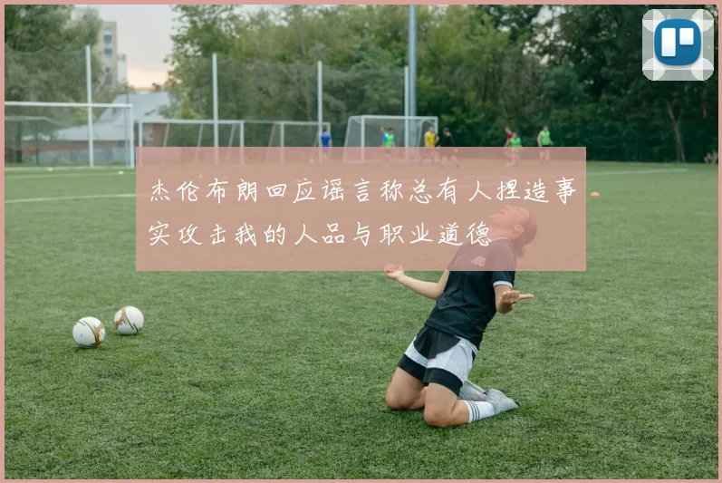 杰伦布朗回应谣言称总有人捏造事实攻击我的人品与职业道德