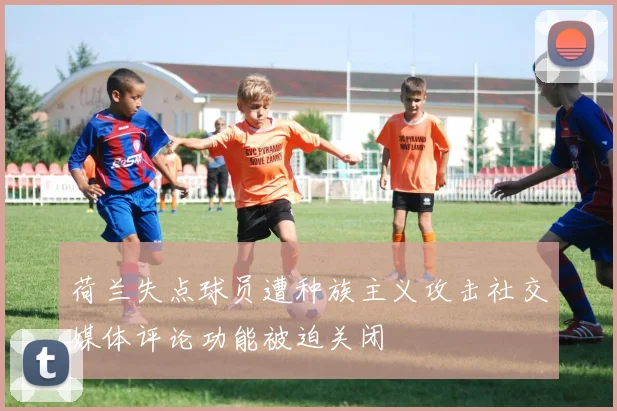 荷兰失点球员遭种族主义攻击社交媒体评论功能被迫关闭