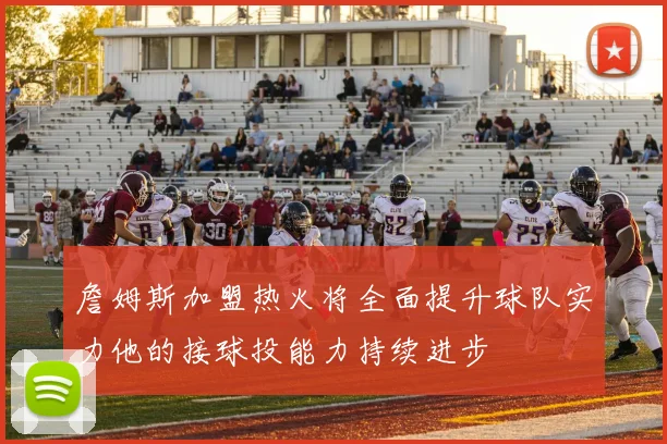詹姆斯加盟热火将全面提升球队实力他的接球投能力持续进步