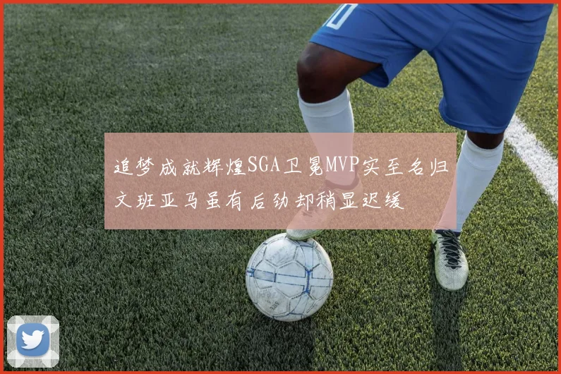 追梦成就辉煌SGA卫冕MVP实至名归文班亚马虽有后劲却稍显迟缓