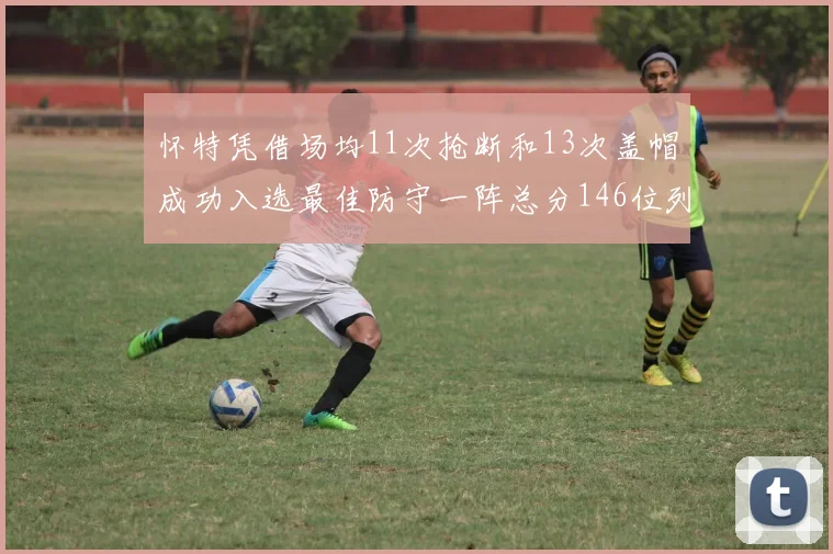 怀特凭借场均11次抢断和13次盖帽成功入选最佳防守一阵总分146位列第五